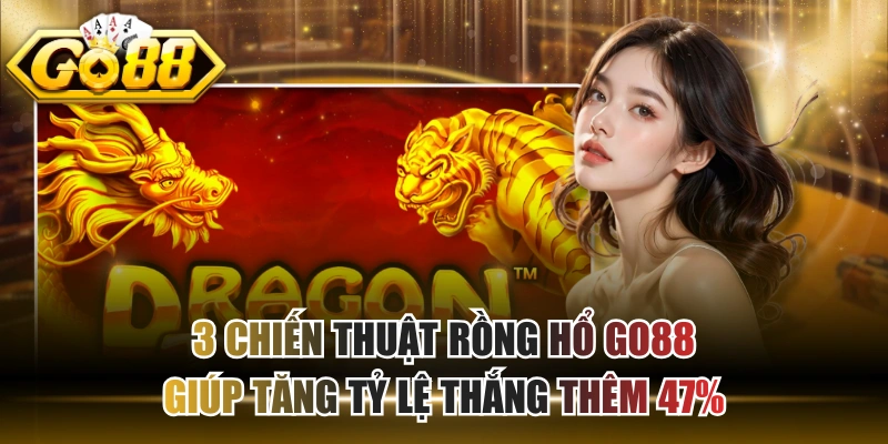 3 Chiến Thuật Rồng Hổ GO88 Giúp Tăng Tỷ Lệ Thắng Thêm 47%