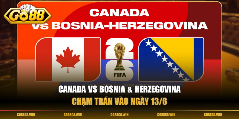 Canada vs Bosnia & Herzegovina chạm trán vào ngày 13/6